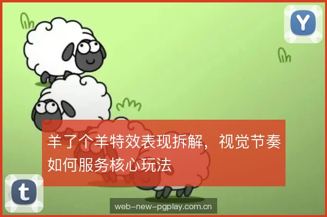 羊了个羊特效表现拆解，视觉节奏如何服务核心玩法