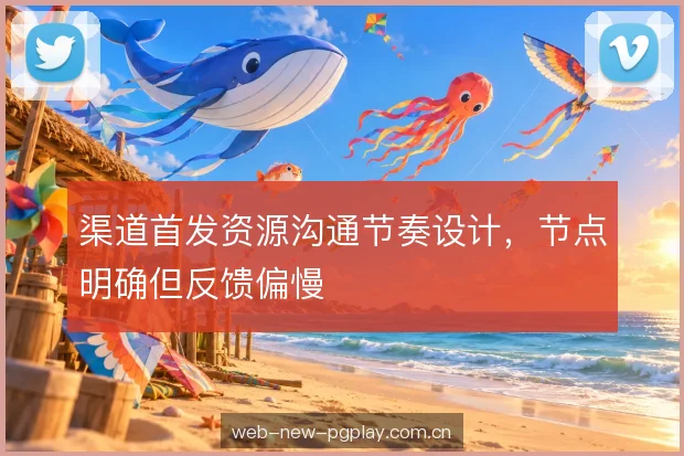 渠道首发资源沟通节奏设计,节点明确但反馈偏慢 渠道首发资源沟通节奏设计,节点明确但反馈偏慢