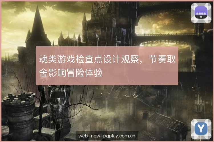 魂类游戏检查点设计观察，节奏取舍影响冒险体验